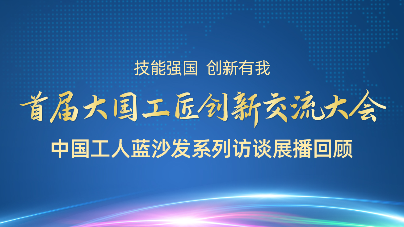 【直播回顧】首屆大國(guó)工匠創(chuàng)新交流大會(huì)——中國(guó)工人藍(lán)沙發(fā)系列訪談?wù)共ィ?7日）3