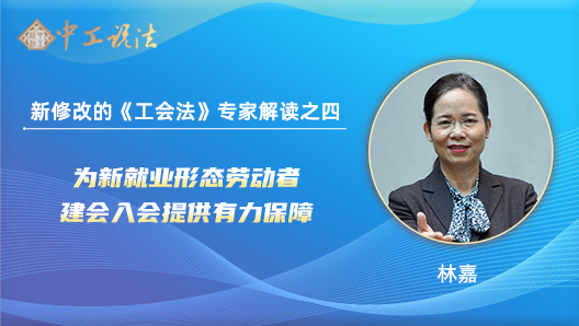 【中工說(shuō)法】新修改的《工會(huì)法》專(zhuān)家解讀之四：為新就業(yè)形態(tài)勞動(dòng)者建會(huì)入會(huì)提供有力保障