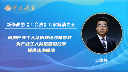 【中工說(shuō)法】新修改的《工會(huì)法》專(zhuān)家解讀之五：增加產(chǎn)業(yè)工人隊(duì)伍建設(shè)改革條款 為產(chǎn)業(yè)工人隊(duì)伍建設(shè)改革提供法治保障