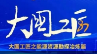 大國(guó)工匠之能源資源勘探冶煉領(lǐng)域篇！潛心鉆研，扛鼎守護(hù)，百折不撓踐初心！