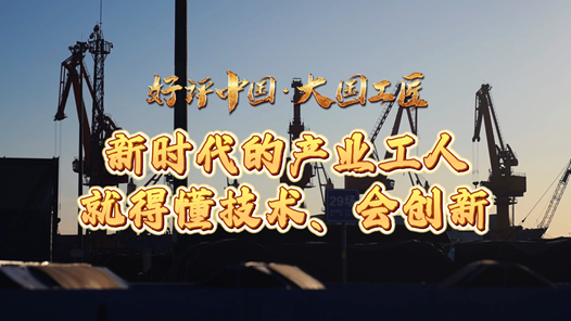 好評中國·大國工匠丨新時代的產(chǎn)業(yè)工人就得懂技術、會創(chuàng)新