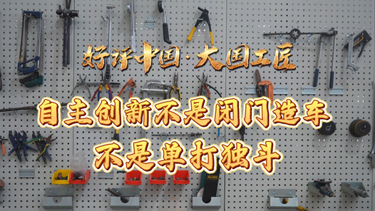 好評中國·大國工匠｜自主創(chuàng)新不是閉門造車，不是單打獨斗
