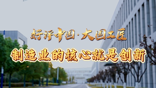 好評中國·大國工匠丨制造業(yè)的核心就是創(chuàng)新