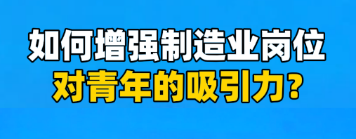 工視頻丨如何增強(qiáng)制造業(yè)崗位對青年的吸引力？