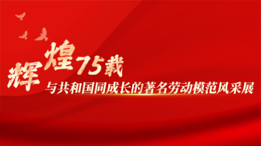 專題丨輝煌75載 與共和國同成長的著名勞動(dòng)模范風(fēng)采展