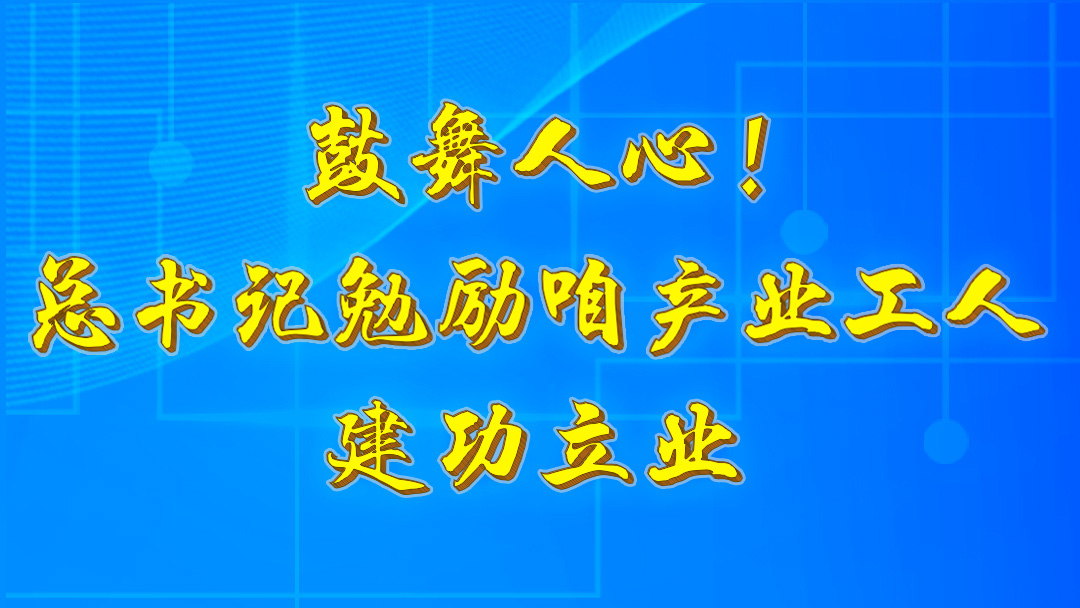 鼓舞人心！總書記勉勵咱產(chǎn)業(yè)工人建功立業(yè)
