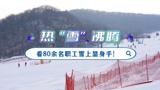 工視頻丨熱“雪”沸騰，看80余名職工雪上顯身手！