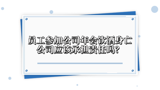 中工說(shuō)案丨第138期：?jiǎn)T工在公司年會(huì)上飲酒身亡，公司需要承擔(dān)責(zé)任嗎？