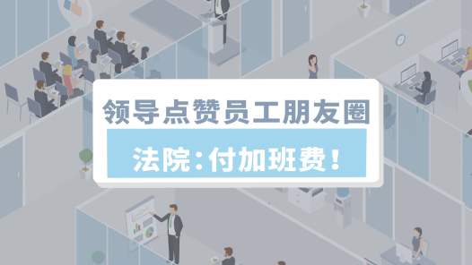 中工說(shuō)案丨領(lǐng)導(dǎo)點(diǎn)贊員工朋友圈，法院：付加班費(fèi)！