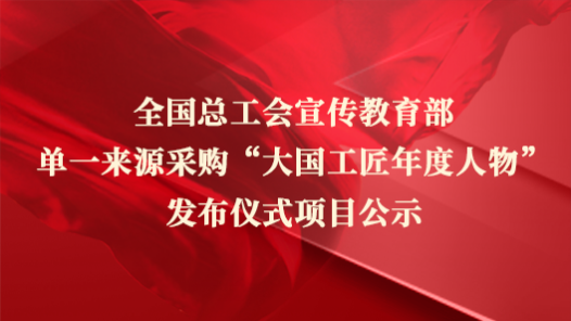 全國(guó)總工會(huì)宣傳教育部單一來源采購(gòu)“大國(guó)工匠年度人物”發(fā)布儀式項(xiàng)目公示