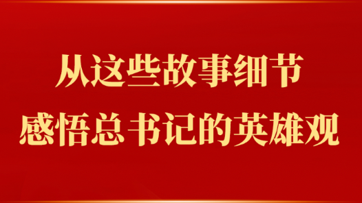 從這些故事細(xì)節(jié)感悟總書記的英雄觀