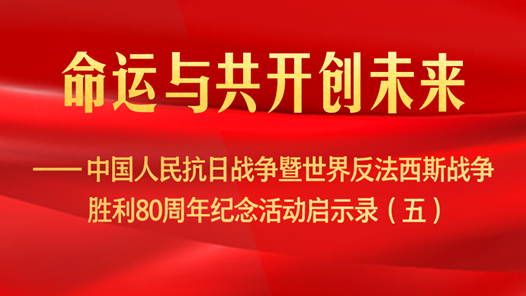 命運(yùn)與共開創(chuàng)未來——中國人民抗日戰(zhàn)爭暨世界反法西斯戰(zhàn)爭勝利80周年紀(jì)念活動啟示錄（五）