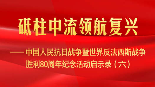 砥柱中流領(lǐng)航復(fù)興——中國人民抗日戰(zhàn)爭暨世界反法西斯戰(zhàn)爭勝利80周年紀(jì)念活動啟示錄（六）