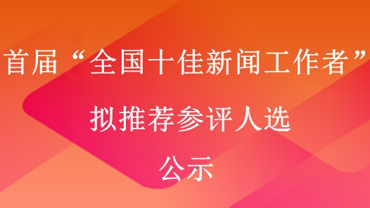 首屆“全國(guó)十佳新聞工作者”擬推薦參評(píng)人選公示