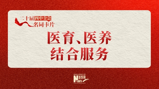 二十屆四中全會(huì)名詞卡片：醫(yī)育、醫(yī)養(yǎng)結(jié)合服務(wù)
