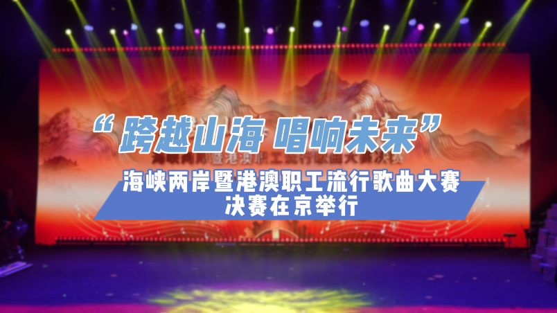 跨越山海，唱響未來！海峽兩岸暨港澳職工流行歌曲大賽決賽在京舉行