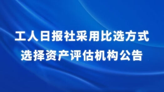 工人日?qǐng)?bào)社采用比選方式選擇資產(chǎn)評(píng)估機(jī)構(gòu)公告