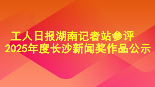 工人日?qǐng)?bào)湖南記者站參評(píng)2025年度長(zhǎng)沙新聞獎(jiǎng)作品公示
