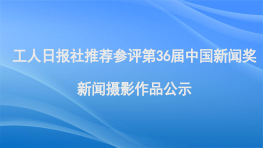 工人日?qǐng)?bào)社推薦參評(píng)第36屆中國(guó)新聞獎(jiǎng)新聞攝影作品公示