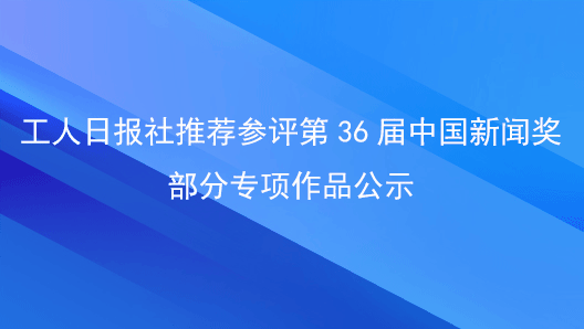 工人日?qǐng)?bào)社推薦參評(píng)第36屆中國(guó)新聞獎(jiǎng)部分專項(xiàng)作品公示