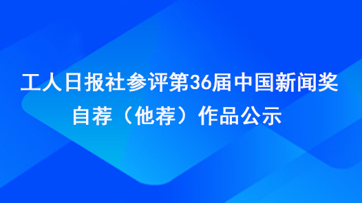 工人日?qǐng)?bào)社參評(píng)第36屆中國(guó)新聞獎(jiǎng)自薦（他薦）作品公示