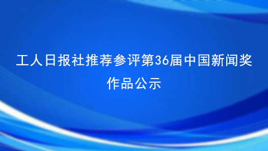 工人日?qǐng)?bào)社推薦參評(píng)第36屆中國(guó)新聞獎(jiǎng)作品公示