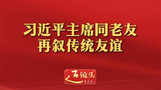 近鏡頭｜習(xí)近平主席同老友再敘傳統(tǒng)友誼