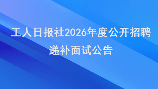 工人日?qǐng)?bào)社2026年度公開招聘遞補(bǔ)面試公告